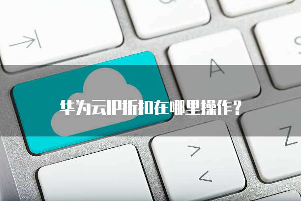 华为云IP折扣在哪里操作?