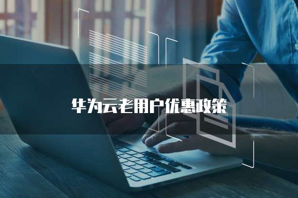 华为云老用户优惠政策