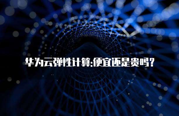 华为云弹性计算:便宜还是贵吗?