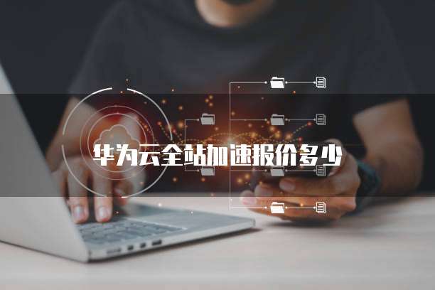 华为云全站加速报价多少