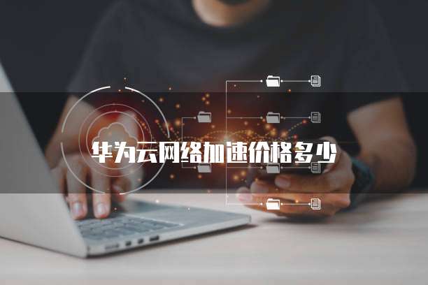 华为云网络加速价格多少