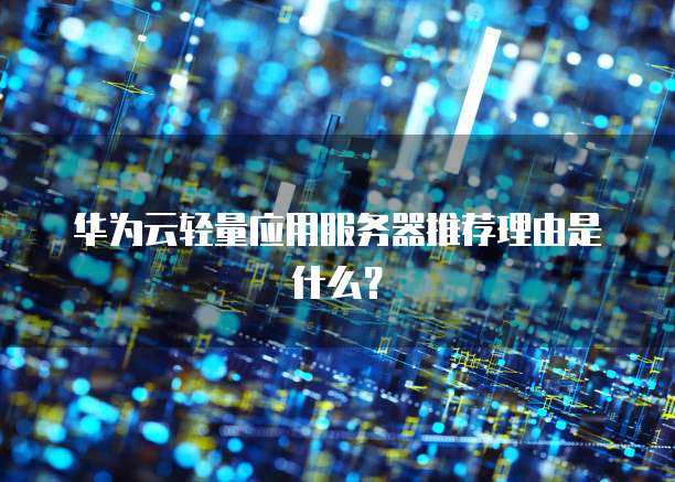 华为云轻量应用服务器推荐理由是什么?