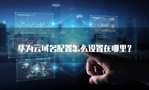 华为云域名配置怎么设置在哪里?