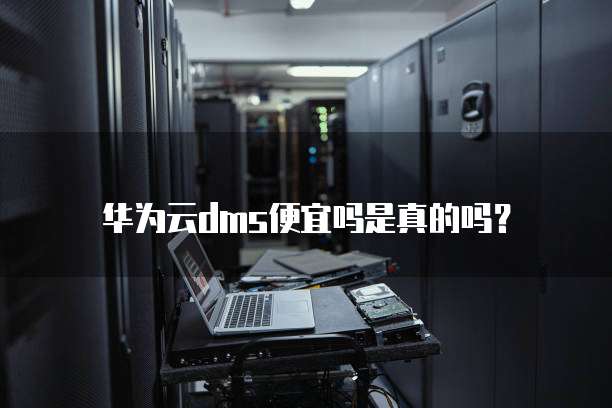 华为云dms便宜吗是真的吗?