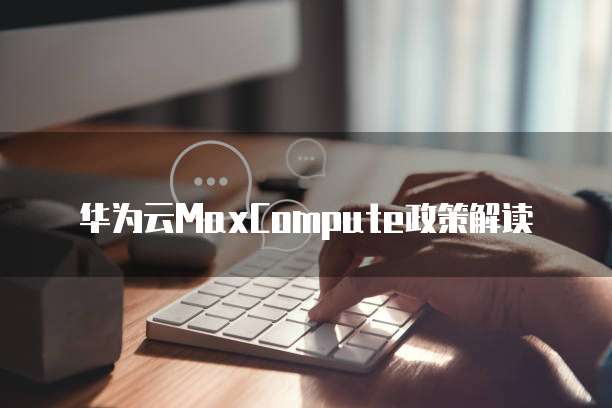 华为云MaxCompute政策解读