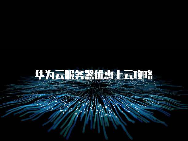 华为云服务器优惠上云攻略