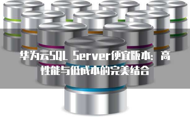 华为云SQL Server便宜版本:高性能与低成本的完美结合