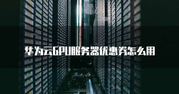 华为云GPU服务器优惠券怎么用
