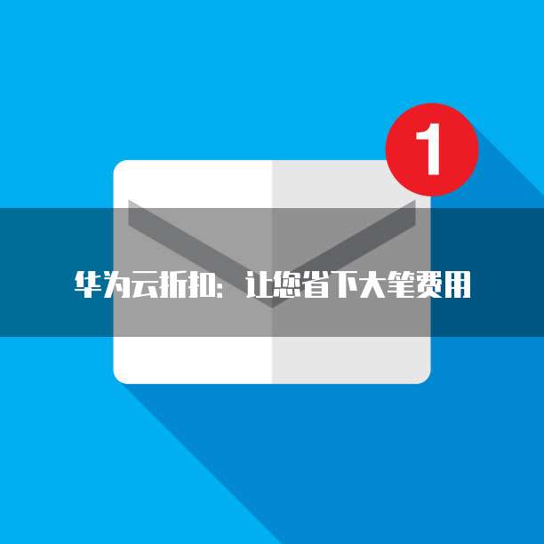 华为云折扣:让您省下大笔费用