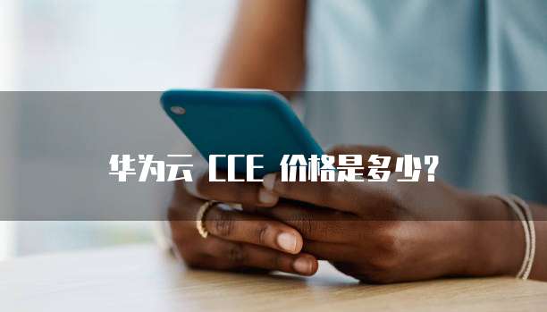 华为云 CCE 价格是多少?