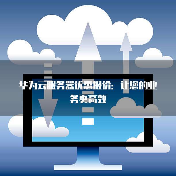 华为云服务器优惠报价:让您的业务更高效