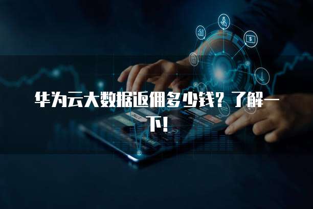 华为云大数据返佣多少钱?了解一下!