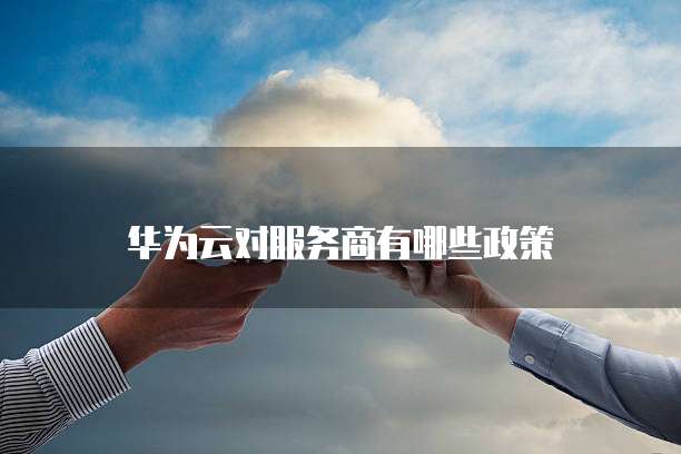 华为云对服务商有哪些政策