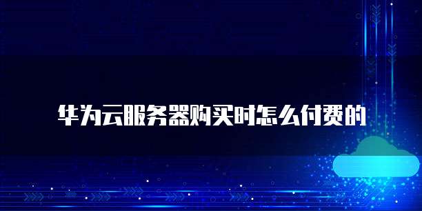 华为云服务器购买时怎么付费的