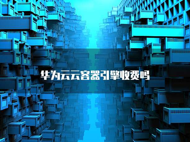 华为云云容器引擎收费吗
