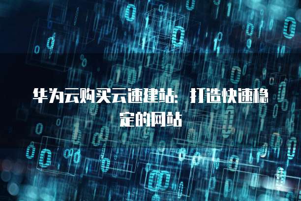 华为云购买云速建站：打造快速稳定的网站
