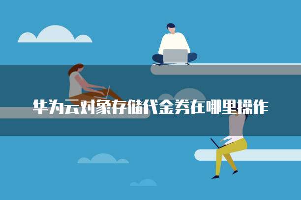 华为云对象存储代金券在哪里操作