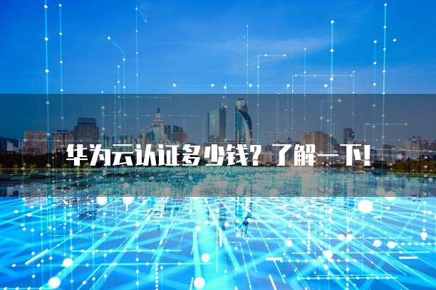 华为云认证多少钱?了解一下!