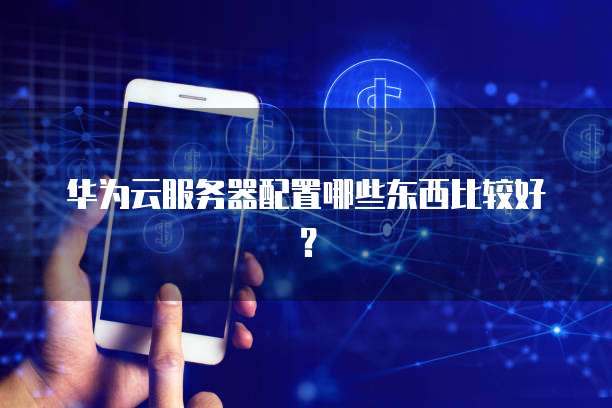 华为云服务器配置哪些东西比较好？