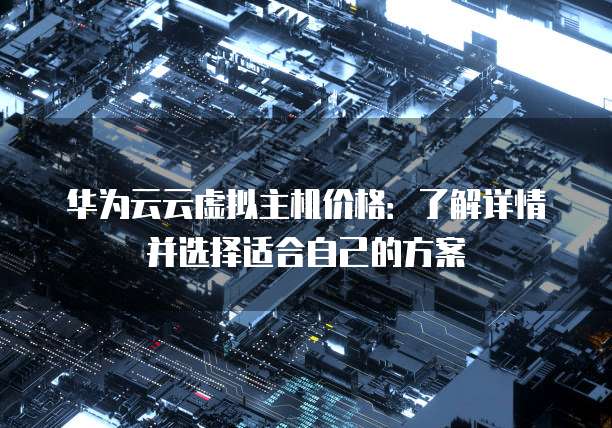 华为云云虚拟主机价格:了解详情并选择适合自己的方案