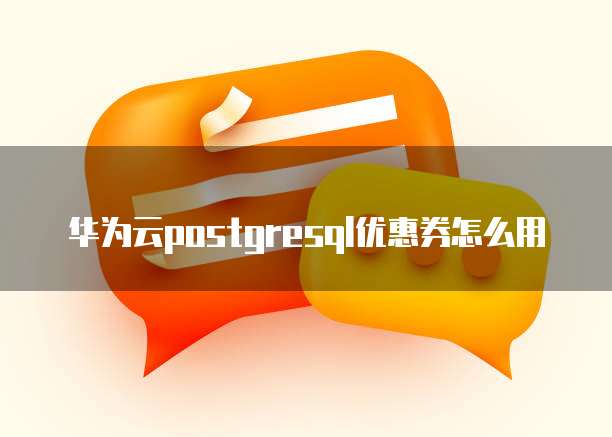 华为云postgresql优惠券怎么用