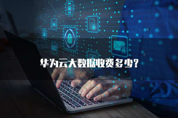华为云大数据收费多少？