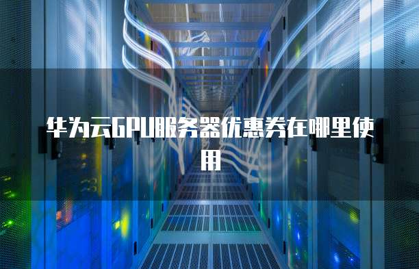 华为云GPU服务器优惠券在哪里使用