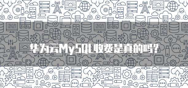 华为云MySQL收费是真的吗?