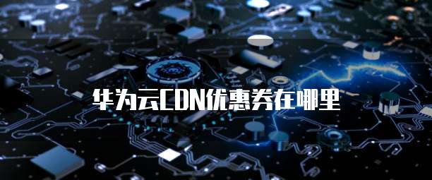 华为云CDN优惠券在哪里