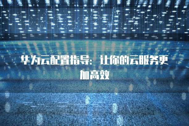 华为云配置指导:让你的云服务更加高效