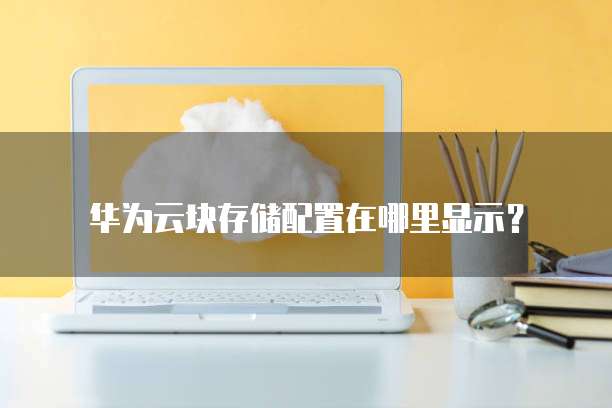 华为云块存储配置在哪里显示?