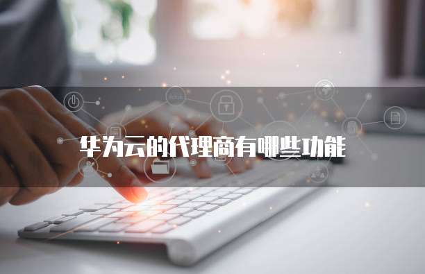 华为云的代理商有哪些功能