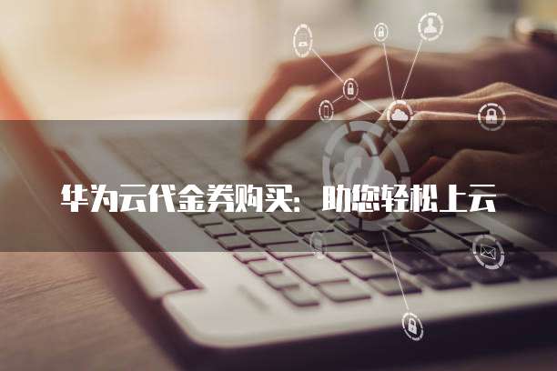 华为云代金券购买:助您轻松上云