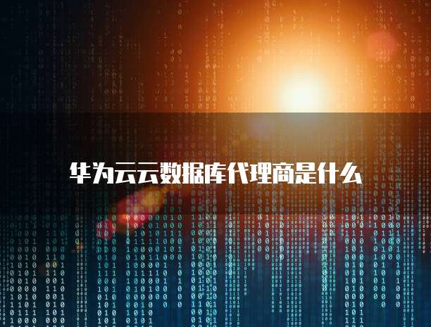 华为云云数据库代理商是什么