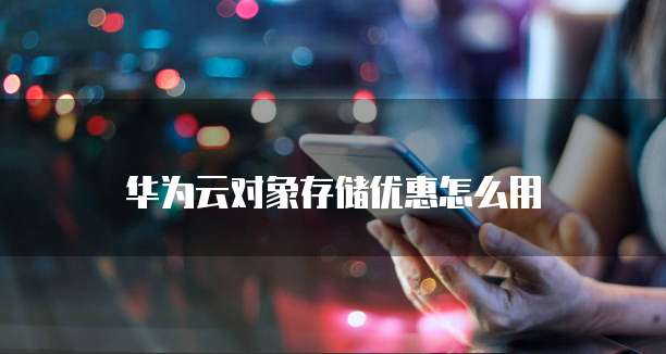 华为云对象存储优惠怎么用