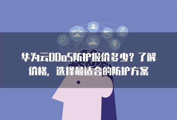 华为云DDoS防护报价多少?了解价格,选择最适合的防护方案