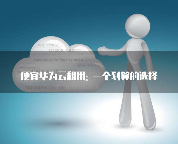 便宜华为云租用: 一个划算的选择