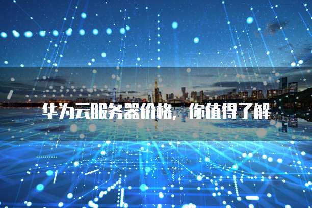 华为云服务器价格,你值得了解