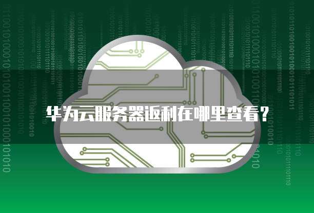 华为云服务器返利在哪里查看?