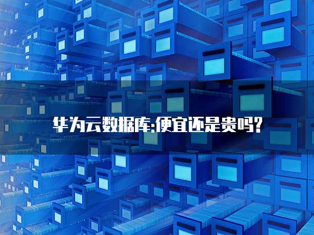华为云数据库:便宜还是贵吗?