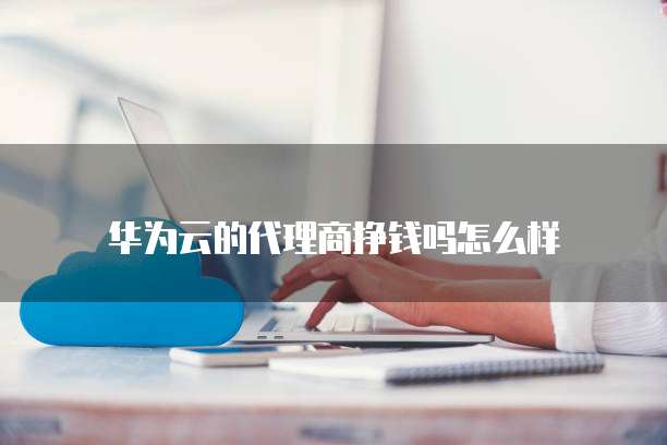华为云的代理商挣钱吗怎么样