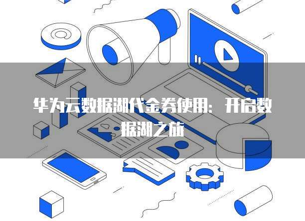 华为云数据湖代金券使用:开启数据湖之旅