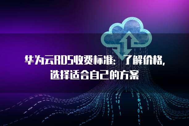 华为云RDS收费标准:了解价格,选择适合自己的方案