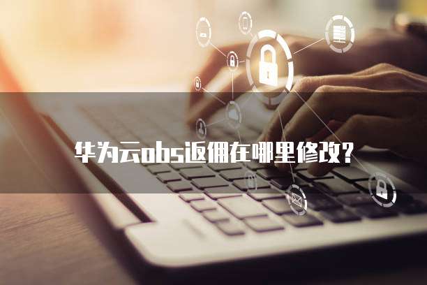 华为云obs返佣在哪里修改?