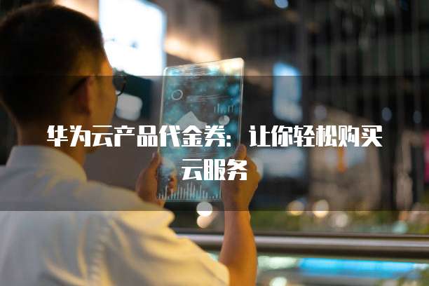 华为云产品代金券:让你轻松购买云服务