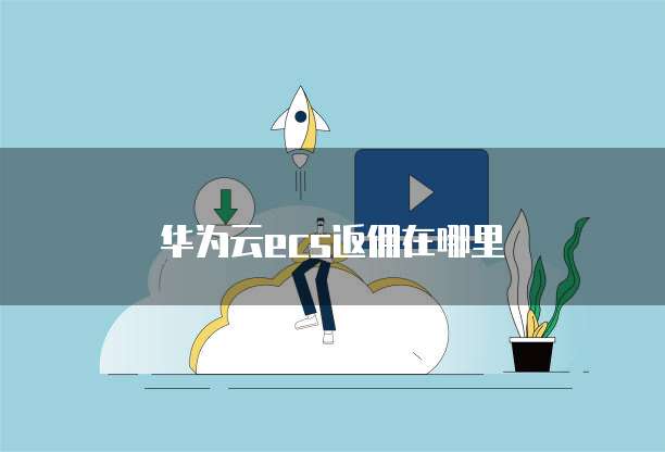 华为云ecs返佣在哪里