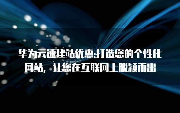 华为云速建站优惠:打造您的个性化网站,让您在互联网上脱颖而出