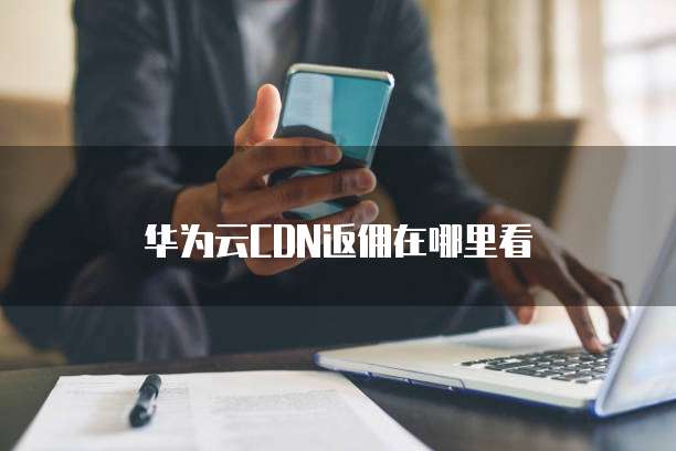 华为云CDN返佣在哪里看