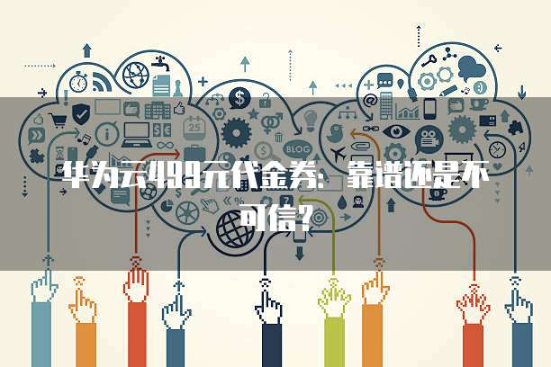 华为云499元代金券:靠谱还是不可信?