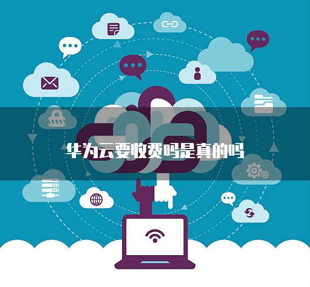 华为云要收费吗是真的吗